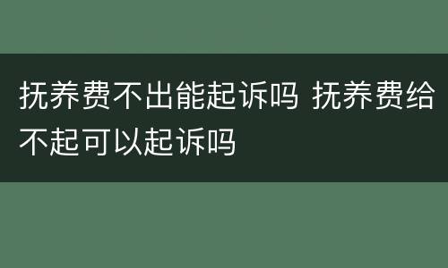 抚养费不出能起诉吗 抚养费给不起可以起诉吗