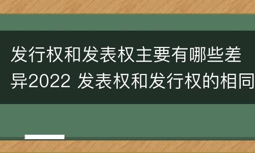 发行权和发表权主要有哪些差异2022 发表权和发行权的相同点