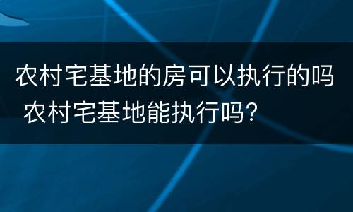 农村宅基地的房可以执行的吗 农村宅基地能执行吗?