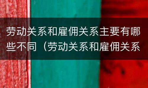 劳动关系和雇佣关系主要有哪些不同（劳动关系和雇佣关系主要有哪些不同）