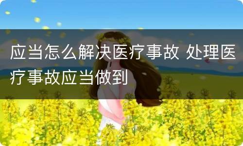 应当怎么解决医疗事故 处理医疗事故应当做到