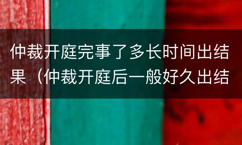 仲裁开庭完事了多长时间出结果（仲裁开庭后一般好久出结果）