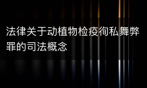 法律关于动植物检疫徇私舞弊罪的司法概念