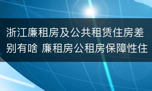 浙江廉租房及公共租赁住房差别有啥 廉租房公租房保障性住房的区别