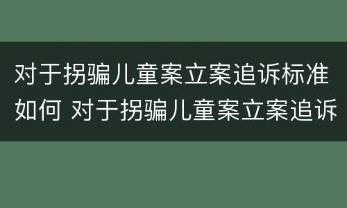 对于拐骗儿童案立案追诉标准如何 对于拐骗儿童案立案追诉标准如何写
