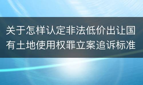 关于怎样认定非法低价出让国有土地使用权罪立案追诉标准