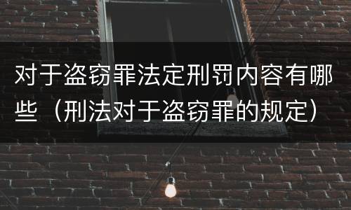 对于盗窃罪法定刑罚内容有哪些（刑法对于盗窃罪的规定）