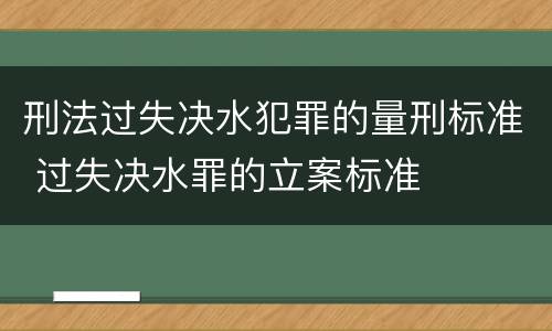 刑法过失决水犯罪的量刑标准 过失决水罪的立案标准