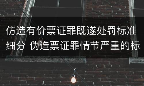 仿造有价票证罪既遂处罚标准细分 伪造票证罪情节严重的标准