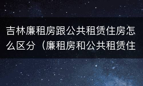 吉林廉租房跟公共租赁住房怎么区分（廉租房和公共租赁住房的区别）