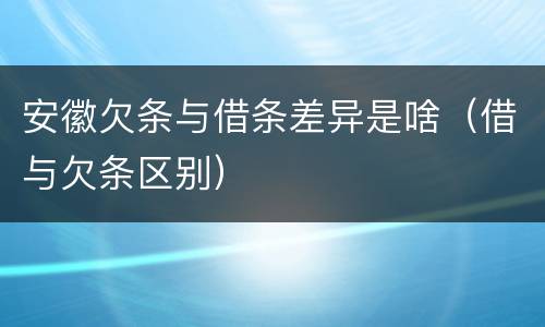 安徽欠条与借条差异是啥（借与欠条区别）