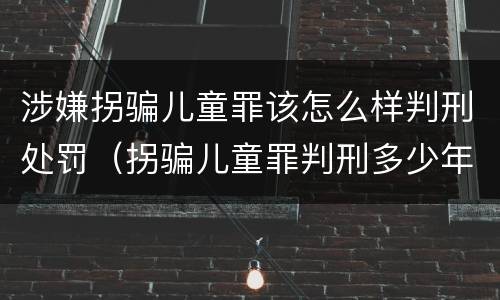 涉嫌拐骗儿童罪该怎么样判刑处罚（拐骗儿童罪判刑多少年）