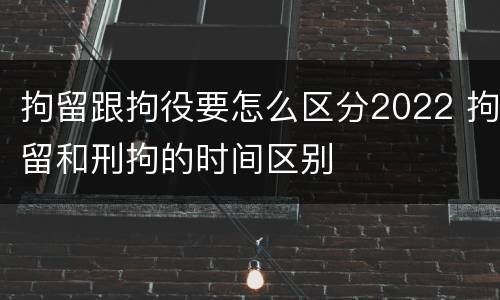 拘留跟拘役要怎么区分2022 拘留和刑拘的时间区别