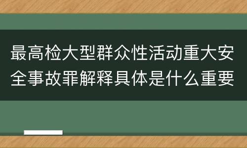 最高检大型群众性活动重大安全事故罪解释具体是什么重要内容
