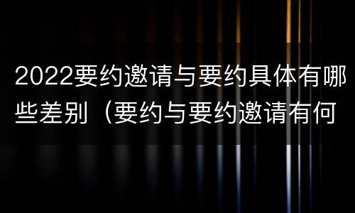 2022要约邀请与要约具体有哪些差别（要约与要约邀请有何区别?）