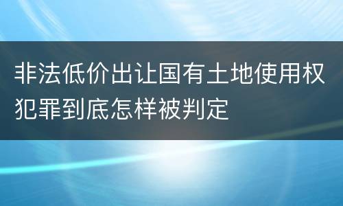 非法低价出让国有土地使用权犯罪到底怎样被判定