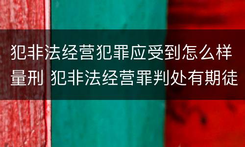 犯非法经营犯罪应受到怎么样量刑 犯非法经营罪判处有期徒刑