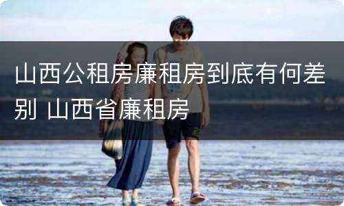 山西公租房廉租房到底有何差别 山西省廉租房