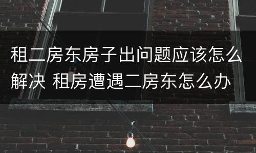 租二房东房子出问题应该怎么解决 租房遭遇二房东怎么办