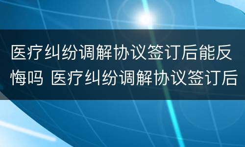 医疗纠纷调解协议签订后能反悔吗 医疗纠纷调解协议签订后能反悔吗法院