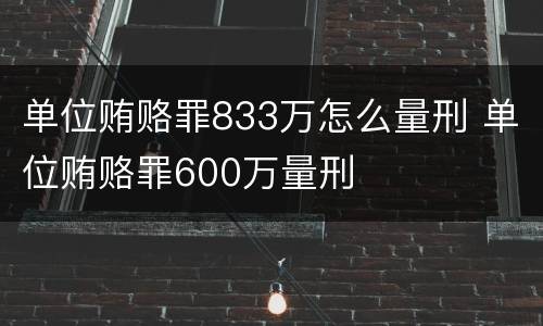 单位贿赂罪833万怎么量刑 单位贿赂罪600万量刑