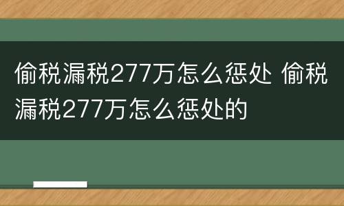 偷税漏税277万怎么惩处 偷税漏税277万怎么惩处的