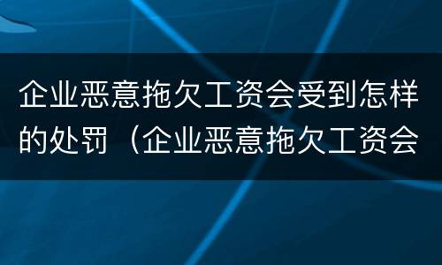 企业恶意拖欠工资会受到怎样的处罚（企业恶意拖欠工资会受到怎样的处罚案例）