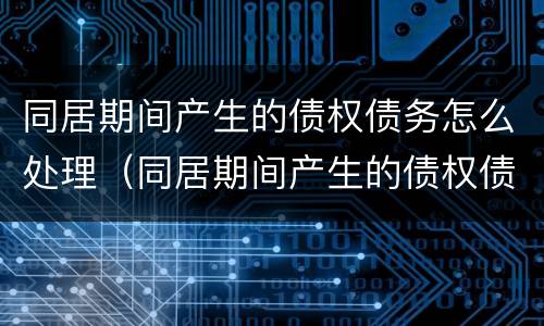 同居期间产生的债权债务怎么处理（同居期间产生的债权债务怎么处理合法）