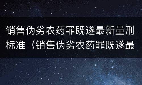 销售伪劣农药罪既遂最新量刑标准（销售伪劣农药罪既遂最新量刑标准是什么）