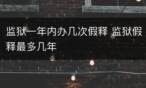 监狱一年内办几次假释 监狱假释最多几年