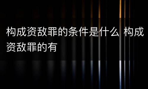 构成资敌罪的条件是什么 构成资敌罪的有