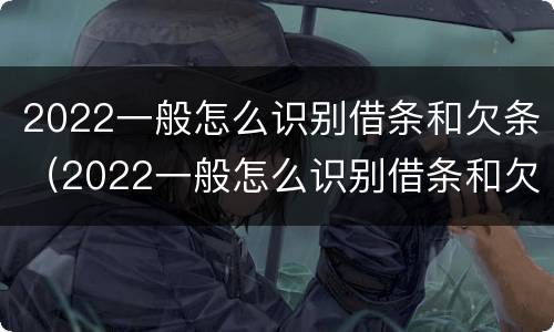 2022一般怎么识别借条和欠条（2022一般怎么识别借条和欠条呢）