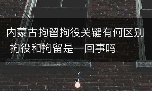 内蒙古拘留拘役关键有何区别 拘役和拘留是一回事吗