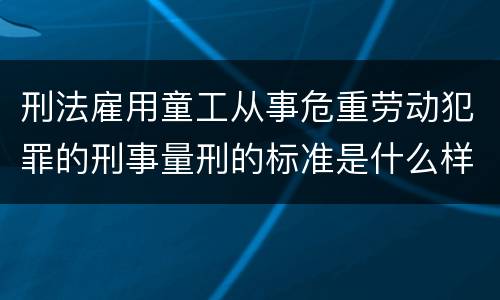 刑法雇用童工从事危重劳动犯罪的刑事量刑的标准是什么样的