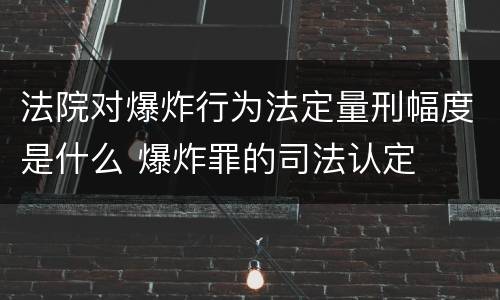法院对爆炸行为法定量刑幅度是什么 爆炸罪的司法认定