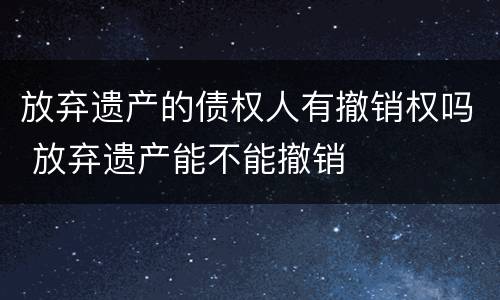 放弃遗产的债权人有撤销权吗 放弃遗产能不能撤销