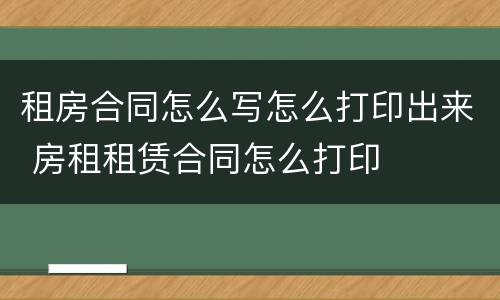 租房合同怎么写怎么打印出来 房租租赁合同怎么打印