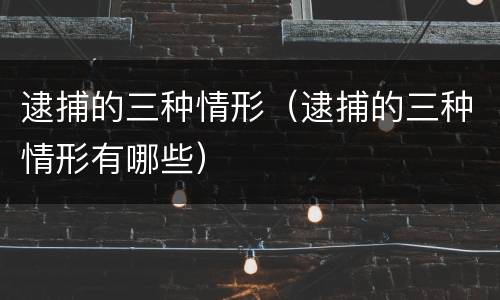 逮捕的三种情形（逮捕的三种情形有哪些）