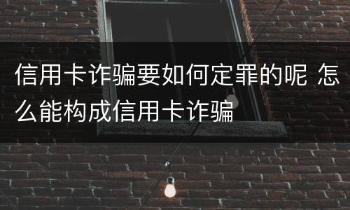 信用卡诈骗要如何定罪的呢 怎么能构成信用卡诈骗