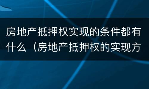 房地产抵押权实现的条件都有什么（房地产抵押权的实现方式）