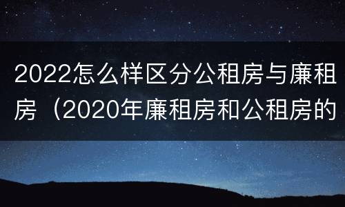 2022怎么样区分公租房与廉租房（2020年廉租房和公租房的区别）