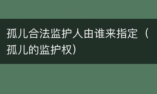 孤儿合法监护人由谁来指定（孤儿的监护权）