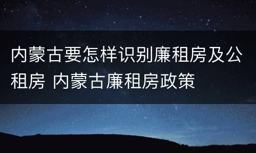 内蒙古要怎样识别廉租房及公租房 内蒙古廉租房政策