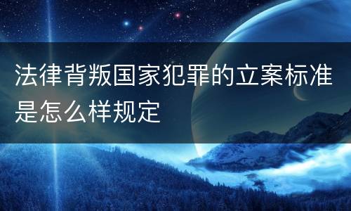 法律背叛国家犯罪的立案标准是怎么样规定