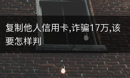 复制他人信用卡,诈骗17万,该要怎样判