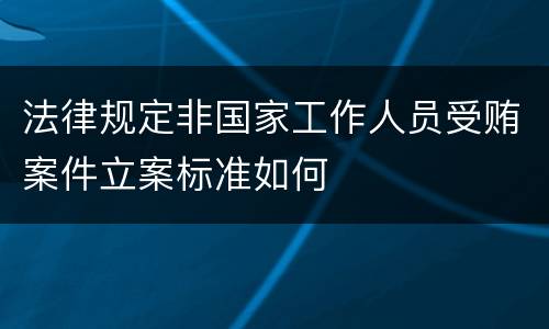 法律规定非国家工作人员受贿案件立案标准如何