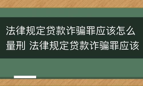 法律规定贷款诈骗罪应该怎么量刑 法律规定贷款诈骗罪应该怎么量刑呢