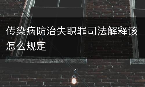 传染病防治失职罪司法解释该怎么规定