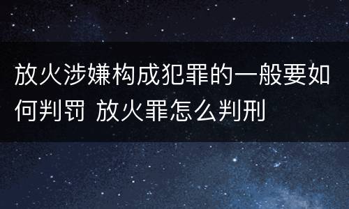 放火涉嫌构成犯罪的一般要如何判罚 放火罪怎么判刑