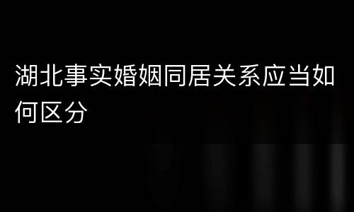 湖北事实婚姻同居关系应当如何区分